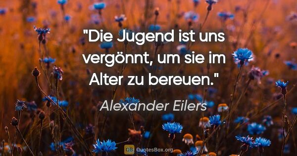 Alexander Eilers Zitat: "Die Jugend ist uns vergönnt, um sie im Alter zu bereuen."