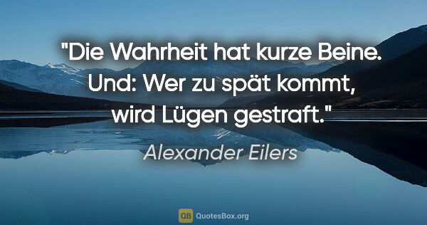 Alexander Eilers Zitat: "Die Wahrheit hat kurze Beine. Und: Wer zu spät kommt, wird..."
