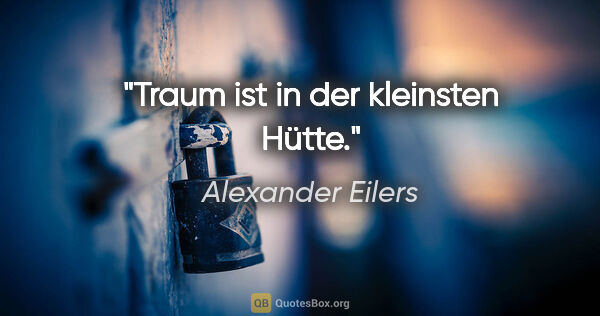 Alexander Eilers Zitat: "Traum ist in der kleinsten Hütte."