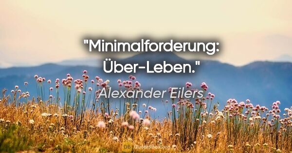 Alexander Eilers Zitat: "Minimalforderung: Über-Leben."