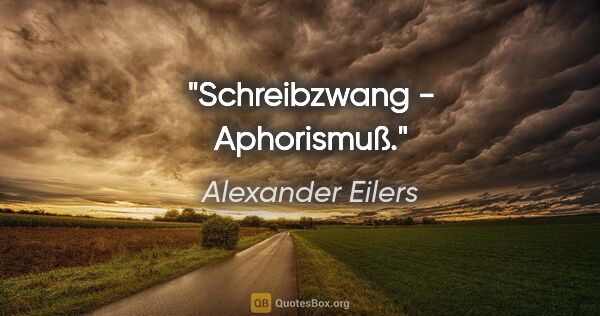 Alexander Eilers Zitat: "Schreibzwang - Aphorismuß."