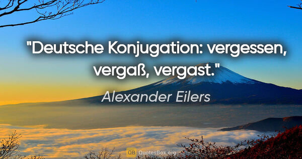 Alexander Eilers Zitat: "Deutsche Konjugation: vergessen, vergaß, vergast."