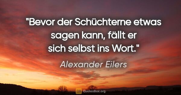 Alexander Eilers Zitat: "Bevor der Schüchterne etwas sagen kann,
fällt er sich selbst..."