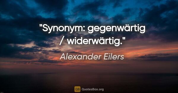 Alexander Eilers Zitat: "Synonym: gegenwärtig / widerwärtig."