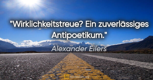 Alexander Eilers Zitat: "Wirklichkeitstreue? Ein zuverlässiges Antipoetikum."