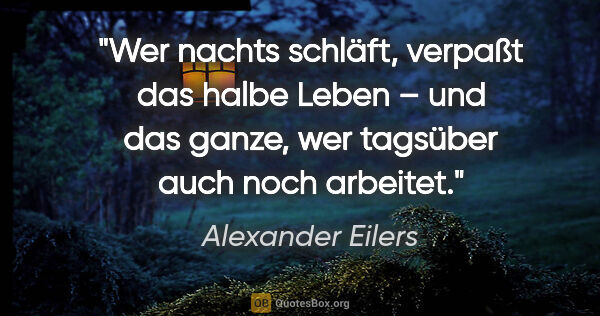 Alexander Eilers Zitat: ""Wer nachts schläft, verpaßt das halbe Leben" – und das ganze,..."