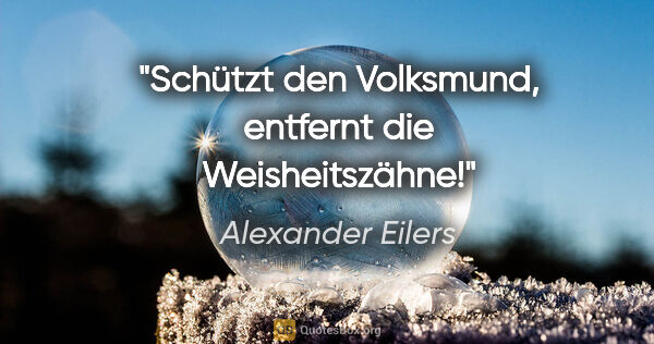 Alexander Eilers Zitat: "Schützt den Volksmund, entfernt die Weisheitszähne!"