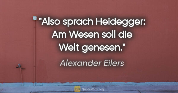 Alexander Eilers Zitat: "Also sprach Heidegger: "Am Wesen soll die Welt genesen.""