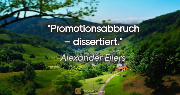 Alexander Eilers Zitat: "Promotionsabbruch – dissertiert."