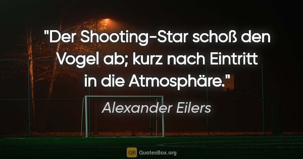 Alexander Eilers Zitat: "Der Shooting-Star schoß den Vogel ab;
kurz nach Eintritt in..."