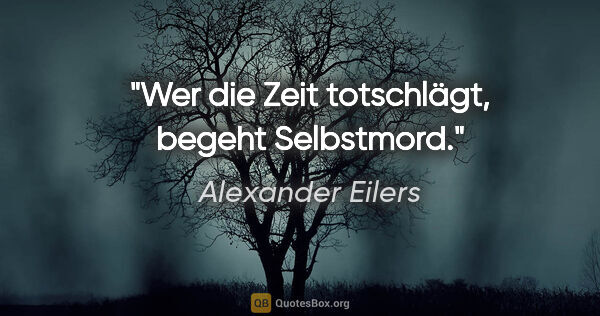 Alexander Eilers Zitat: "Wer die Zeit totschlägt, begeht Selbstmord."