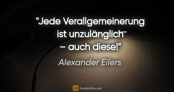 Alexander Eilers Zitat: "Jede Verallgemeinerung ist unzulänglich – auch diese!"