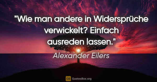 Alexander Eilers Zitat: "Wie man andere in Widersprüche verwickelt?
Einfach ausreden..."