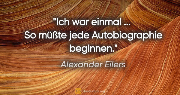 Alexander Eilers Zitat: ""Ich war einmal ... " So müßte jede Autobiographie beginnen."