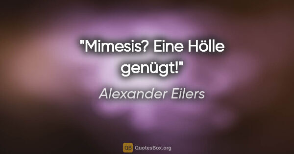 Alexander Eilers Zitat: "Mimesis? Eine Hölle genügt!"