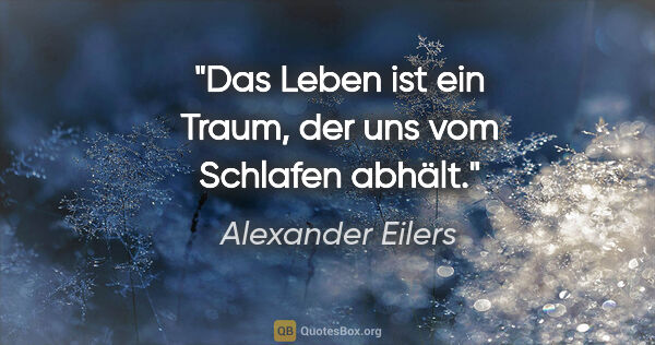 Alexander Eilers Zitat: "Das Leben ist ein Traum, der uns vom Schlafen abhält."