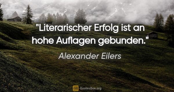 Alexander Eilers Zitat: "Literarischer Erfolg ist an hohe Auflagen gebunden."