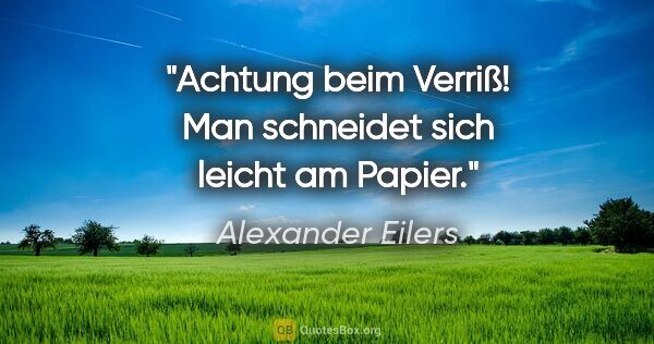 Alexander Eilers Zitat: "Achtung beim Verriß!
Man schneidet sich leicht am Papier."