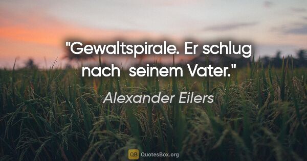 Alexander Eilers Zitat: "Gewaltspirale. Er schlug nach 
seinem Vater."
