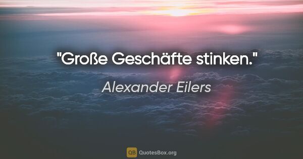 Alexander Eilers Zitat: "Große Geschäfte stinken."