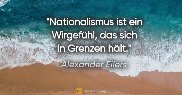 Alexander Eilers Zitat: "Nationalismus ist ein Wirgefühl,
das sich in Grenzen hält."