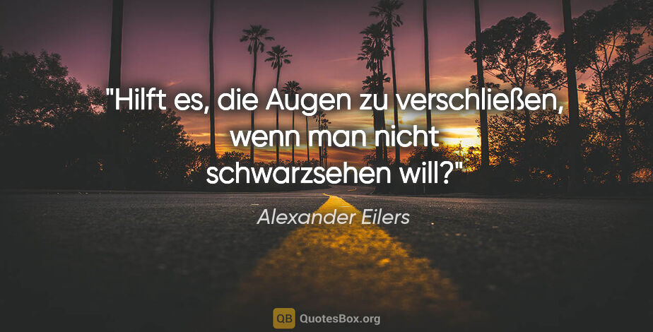Alexander Eilers Zitat: "Hilft es, die Augen zu verschließen, wenn man nicht..."