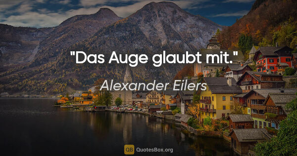 Alexander Eilers Zitat: "Das Auge glaubt mit."