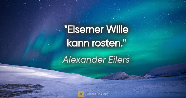 Alexander Eilers Zitat: "Eiserner Wille kann rosten."