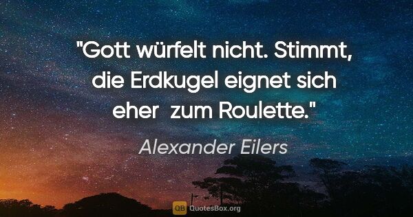 Alexander Eilers Zitat: ""Gott würfelt nicht."
Stimmt, die Erdkugel eignet sich eher..."