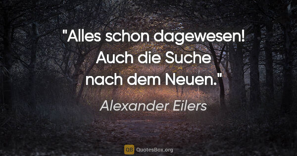 Alexander Eilers Zitat: "Alles schon dagewesen!
Auch die Suche nach dem Neuen."