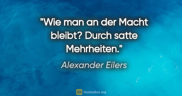 Alexander Eilers Zitat: "Wie man an der Macht bleibt?
Durch satte Mehrheiten."
