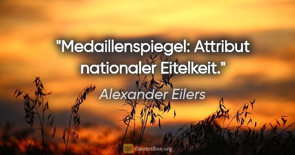 Alexander Eilers Zitat: "Medaillenspiegel: Attribut nationaler Eitelkeit."