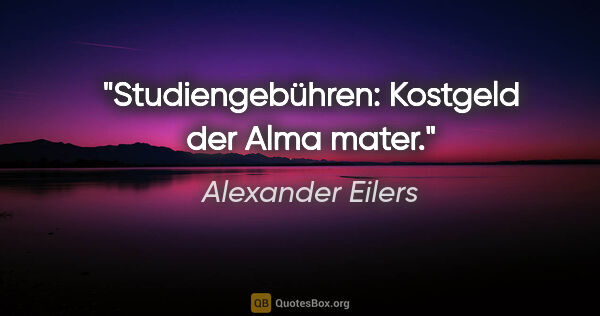 Alexander Eilers Zitat: "Studiengebühren: Kostgeld der Alma mater."