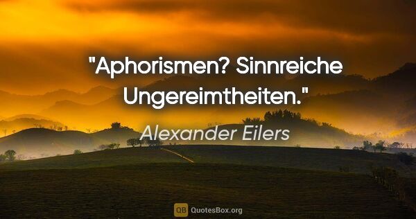 Alexander Eilers Zitat: "Aphorismen? Sinnreiche Ungereimtheiten."
