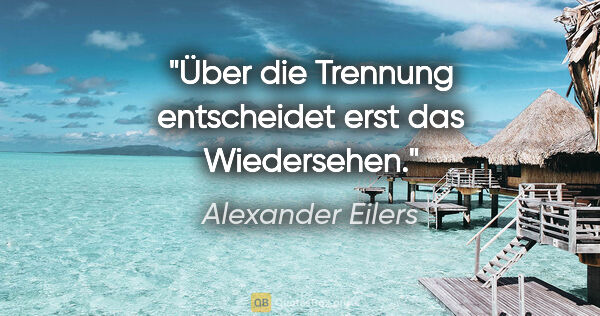 Alexander Eilers Zitat: "Über die Trennung entscheidet erst das Wiedersehen."