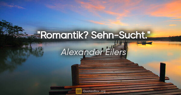 Alexander Eilers Zitat: "Romantik? Sehn-Sucht."