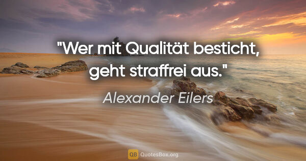Alexander Eilers Zitat: "Wer mit Qualität besticht, geht straffrei aus."