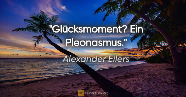 Alexander Eilers Zitat: "Glücksmoment? Ein Pleonasmus."