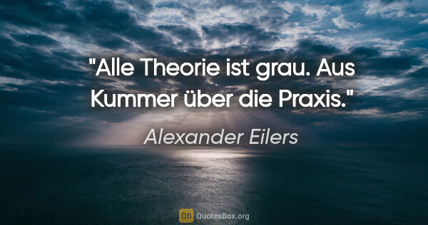 Alexander Eilers Zitat: "»Alle Theorie ist grau.«
Aus Kummer über die Praxis."