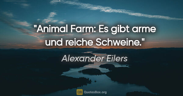 Alexander Eilers Zitat: "Animal Farm: Es gibt arme und reiche Schweine."