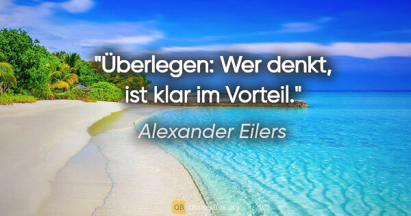 Alexander Eilers Zitat: "Überlegen: Wer denkt, ist klar im Vorteil."