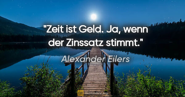 Alexander Eilers Zitat: ""Zeit ist Geld." Ja, wenn der Zinssatz stimmt."