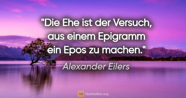 Alexander Eilers Zitat: "Die Ehe ist der Versuch, aus einem Epigramm ein Epos zu machen."