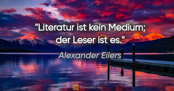 Alexander Eilers Zitat: "Literatur ist kein Medium; der Leser ist es."