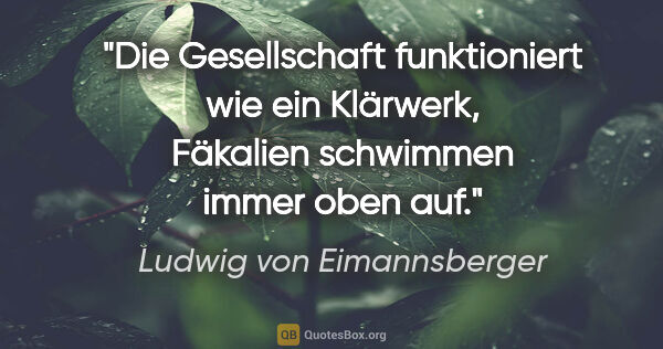 Ludwig von Eimannsberger Zitat: "Die Gesellschaft funktioniert wie ein Klärwerk,
Fäkalien..."