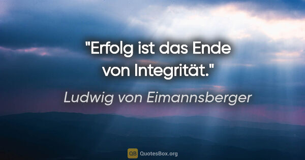 Ludwig von Eimannsberger Zitat: "Erfolg ist das Ende von Integrität."