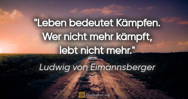 Ludwig von Eimannsberger Zitat: "Leben bedeutet Kämpfen.
Wer nicht mehr kämpft, lebt nicht mehr."