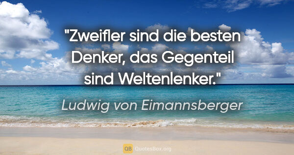 Ludwig von Eimannsberger Zitat: "Zweifler sind die besten Denker,
das Gegenteil sind Weltenlenker."