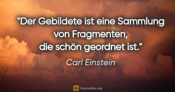 Carl Einstein Zitat: "Der Gebildete ist eine Sammlung von Fragmenten,
die schön..."