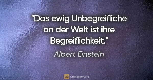 Albert Einstein Zitat: "Das ewig Unbegreifliche an der Welt ist ihre Begreiflichkeit."